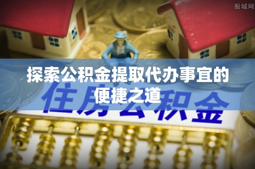建昌探索公积金提取代办事宜的便捷之道
