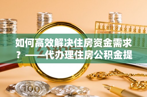 建昌如何高效解决住房资金需求？——代办理住房公积金提取服务全解析