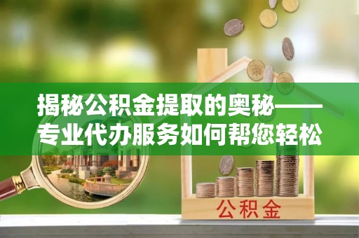 建昌揭秘公积金提取的奥秘——专业代办服务如何帮您轻松搞定