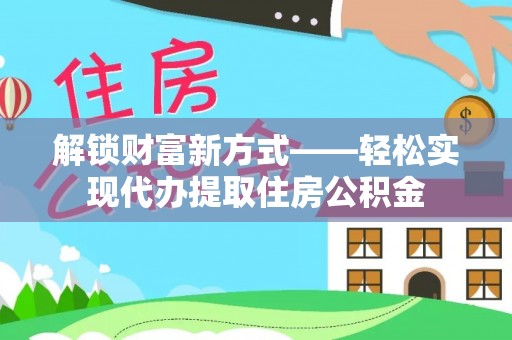 建昌解锁财富新方式——轻松实现代办提取住房公积金