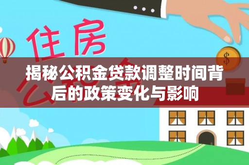 建昌揭秘公积金贷款调整时间背后的政策变化与影响