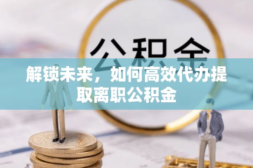 建昌解锁未来，如何高效代办提取离职公积金