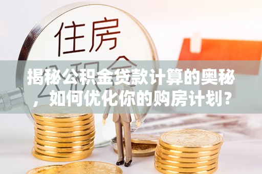 建昌揭秘公积金贷款计算的奥秘，如何优化你的购房计划？