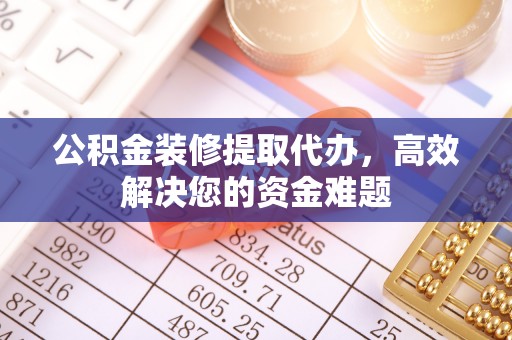 建昌公积金装修提取代办，高效解决您的资金难题