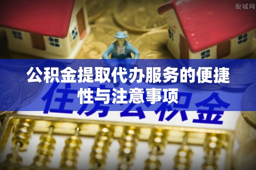 建昌公积金提取代办服务的便捷性与注意事项