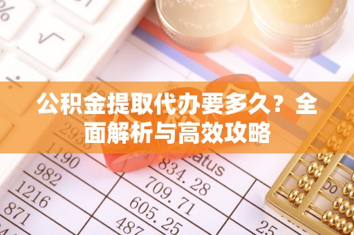 建昌公积金提取代办要多久？全面解析与高效攻略