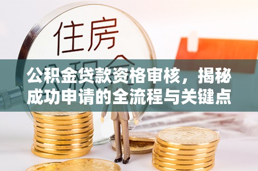 建昌公积金贷款资格审核，揭秘成功申请的全流程与关键点