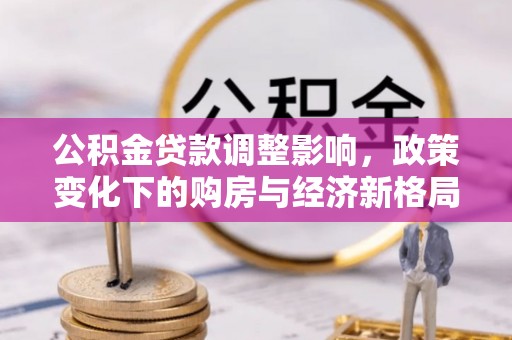 建昌公积金贷款调整影响，政策变化下的购房与经济新格局