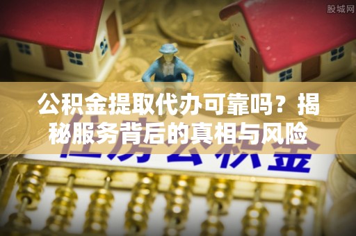 建昌公积金提取代办可靠吗？揭秘服务背后的真相与风险