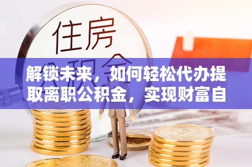 建昌解锁未来，如何轻松代办提取离职公积金，实现财富自由的第一步