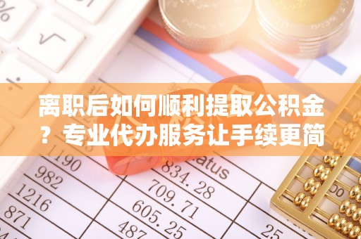 建昌离职后如何顺利提取公积金？专业代办服务让手续更简单