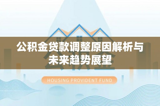 建昌公积金贷款调整原因解析与未来趋势展望