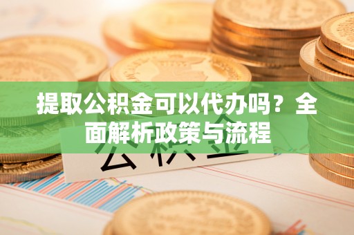建昌提取公积金可以代办吗？全面解析政策与流程