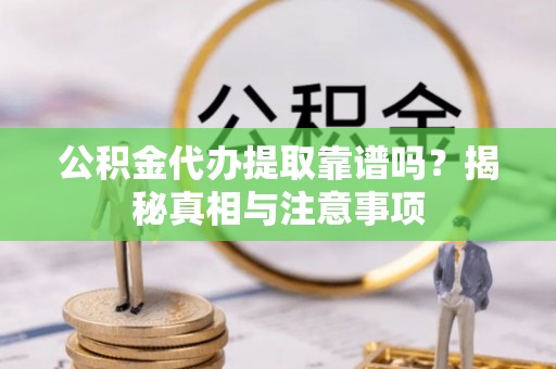 建昌公积金代办提取靠谱吗？揭秘真相与注意事项