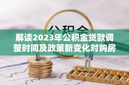 建昌解读2023年公积金贷款调整时间及政策新变化对购房的影响