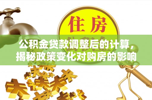 建昌公积金贷款调整后的计算，揭秘政策变化对购房的影响