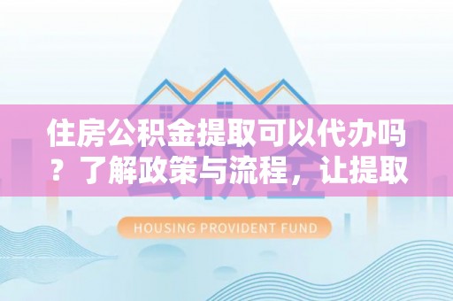 建昌住房公积金提取可以代办吗？了解政策与流程，让提取更便捷