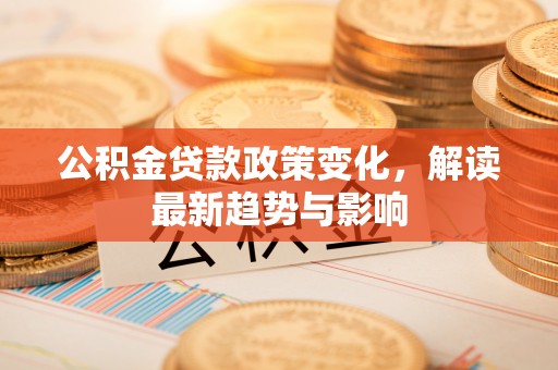 建昌公积金贷款政策变化，解读最新趋势与影响