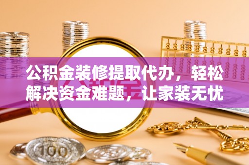 建昌公积金装修提取代办，轻松解决资金难题，让家装无忧