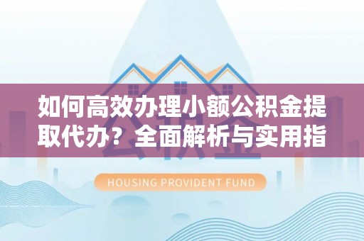 建昌如何高效办理小额公积金提取代办？全面解析与实用指南