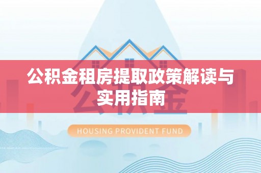 建昌公积金租房提取政策解读与实用指南
