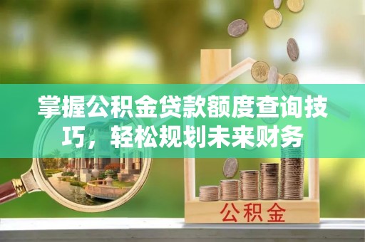 建昌掌握公积金贷款额度查询技巧，轻松规划未来财务