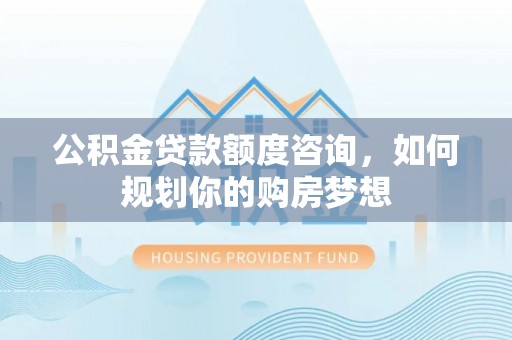 建昌公积金贷款额度咨询，如何规划你的购房梦想