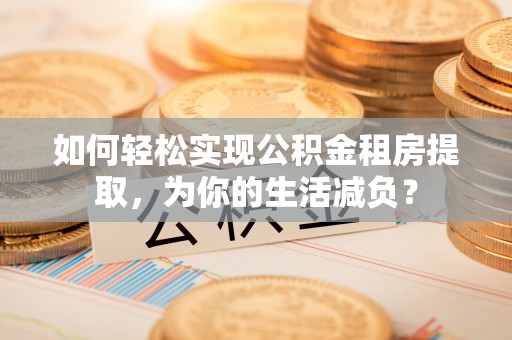 建昌如何轻松实现公积金租房提取，为你的生活减负？