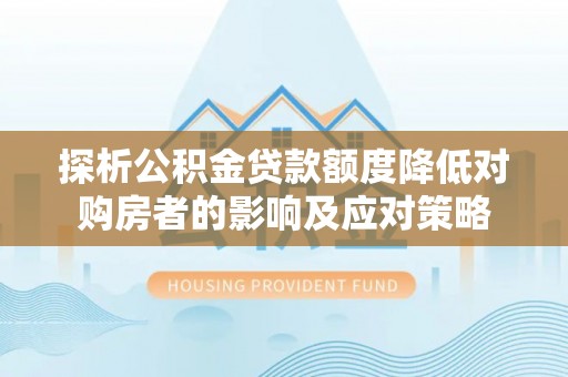建昌探析公积金贷款额度降低对购房者的影响及应对策略