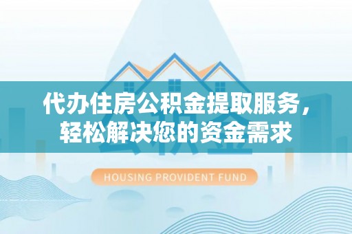 建昌代办住房公积金提取服务，轻松解决您的资金需求