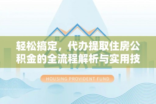 建昌轻松搞定，代办提取住房公积金的全流程解析与实用技巧