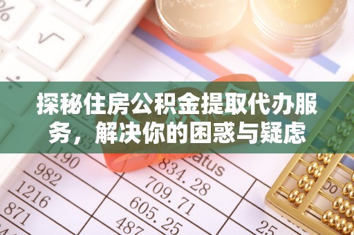 建昌探秘住房公积金提取代办服务，解决你的困惑与疑虑