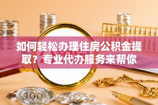 建昌如何轻松办理住房公积金提取？专业代办服务来帮你