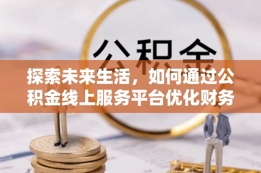 建昌探索未来生活，如何通过公积金线上服务平台优化财务管理