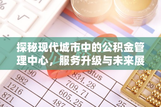 建昌探秘现代城市中的公积金管理中心，服务升级与未来展望