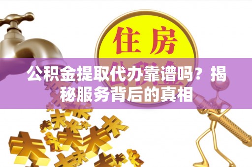 建昌公积金提取代办靠谱吗？揭秘服务背后的真相