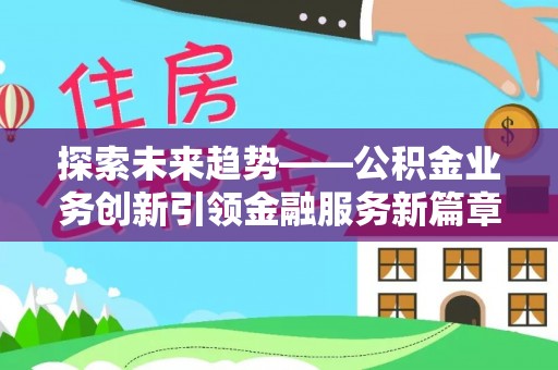建昌探索未来趋势——公积金业务创新引领金融服务新篇章