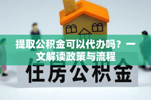 建昌提取公积金可以代办吗？一文解读政策与流程