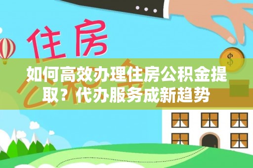 建昌如何高效办理住房公积金提取？代办服务成新趋势