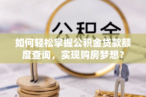 建昌如何轻松掌握公积金贷款额度查询，实现购房梦想？