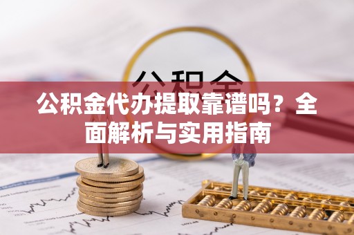 建昌公积金代办提取靠谱吗？全面解析与实用指南