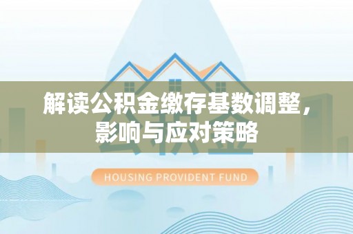 建昌解读公积金缴存基数调整，影响与应对策略