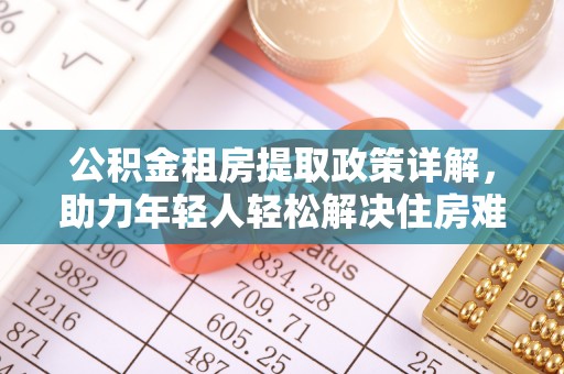 建昌公积金租房提取政策详解，助力年轻人轻松解决住房难题