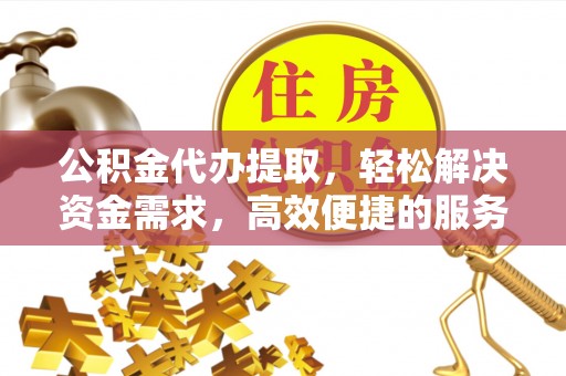 建昌公积金代办提取，轻松解决资金需求，高效便捷的服务选择