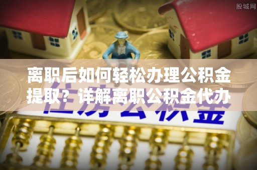 建昌离职后如何轻松办理公积金提取？详解离职公积金代办提取流程