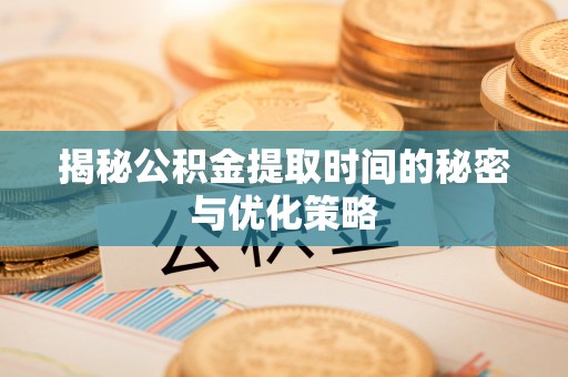 建昌揭秘公积金提取时间的秘密与优化策略