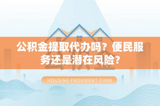 建昌公积金提取代办吗？便民服务还是潜在风险？