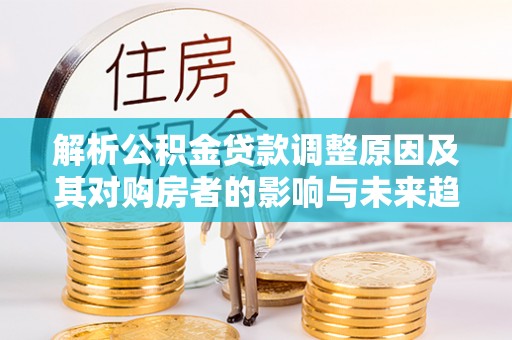 建昌解析公积金贷款调整原因及其对购房者的影响与未来趋势