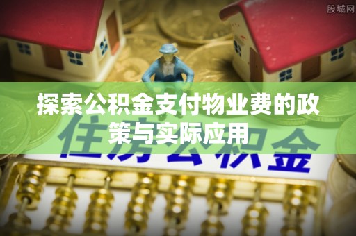 建昌探索公积金支付物业费的政策与实际应用