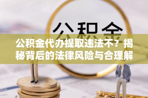 建昌公积金代办提取违法不？揭秘背后的法律风险与合理解决方案